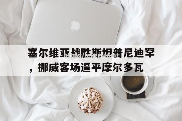 塞尔维亚战胜斯坦普尼迪罕，挪威客场逼平摩尔多瓦