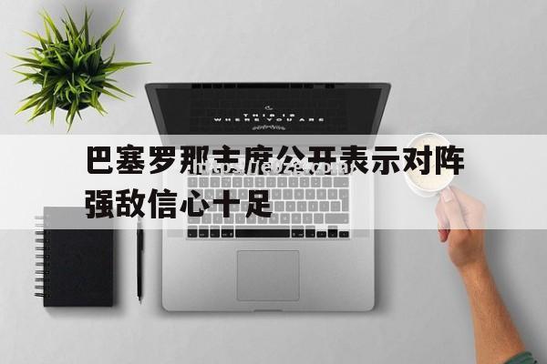 巴塞罗那主席公开表示对阵强敌信心十足