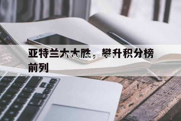 亚特兰大大胜，攀升积分榜前列